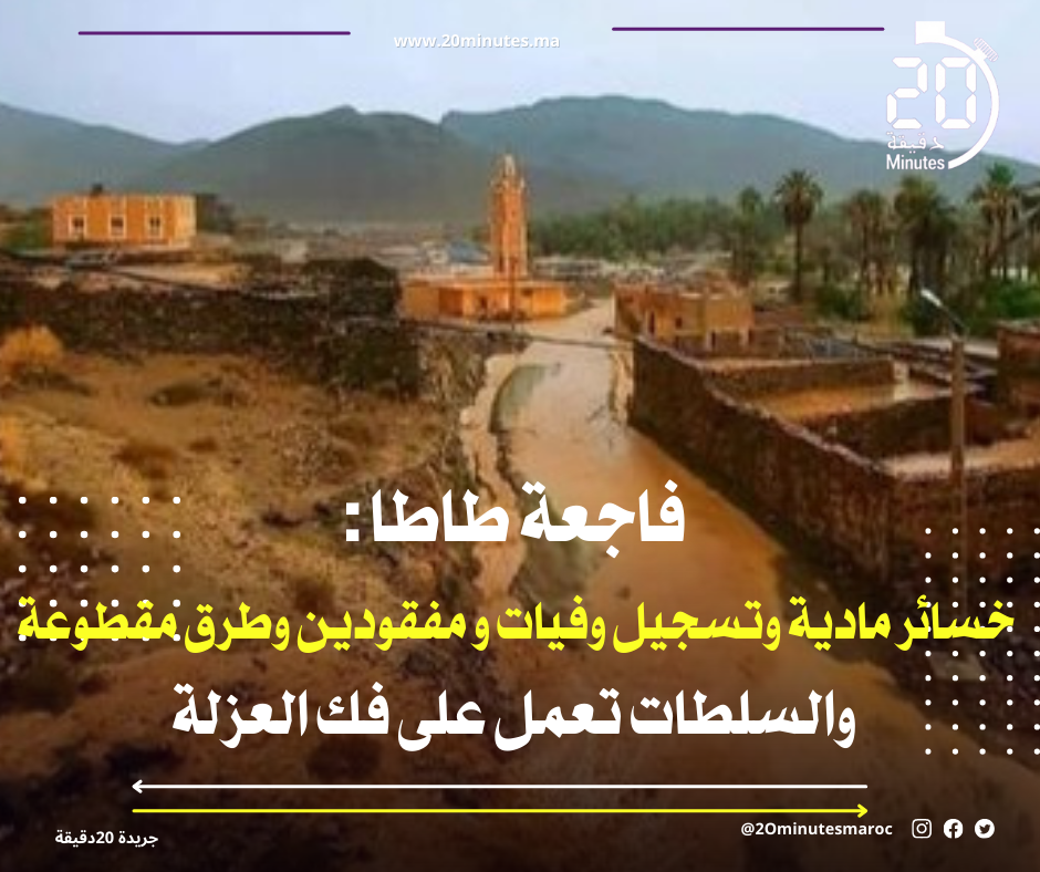 فاجعة طاطا : خسائر مادية وتسجيل وفيات و مفقودين والسلطات تعمل على فك العزلة